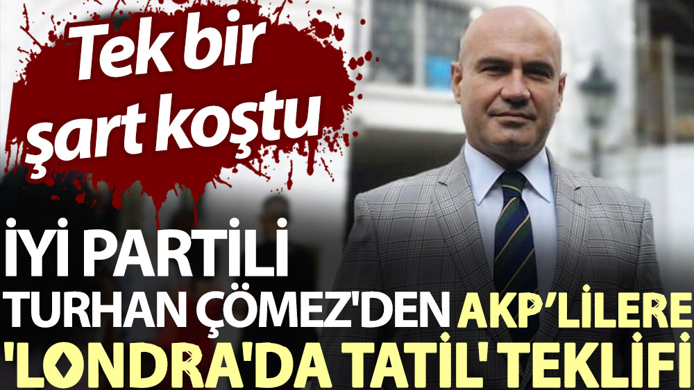 İYİ Partili Turhan Çömez'den AKP’lilere 'Londra'da tatil' teklifi. Tek bir şart koştu