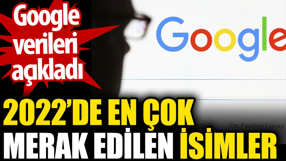 Google verileri açıkladı. 2022’de en çok merak edilen isimler