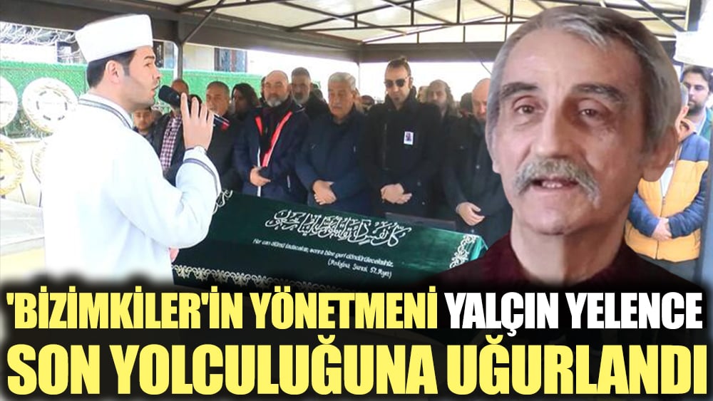 'Bizimkiler'in yönetmeni Yalçın Yelence son yolculuğuna uğurlandı