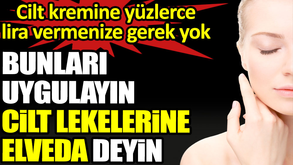 Bunları uygulayın cilt lekelerine elveda deyin. Cilt kremine yüzlerce lira vermenize gerek yok