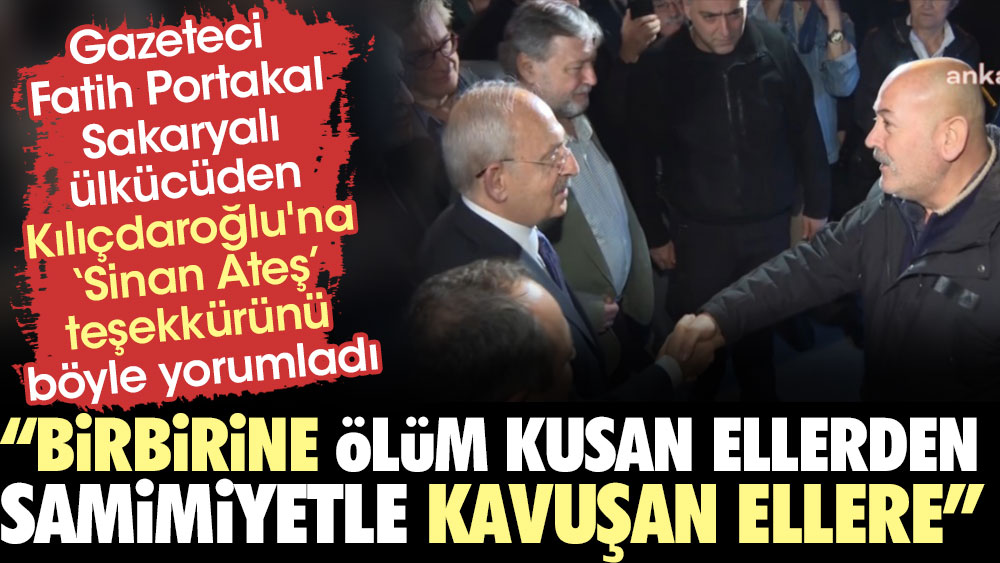 Fatih Portakal Kılıçdaroğlu'na ‘Sinan Ateş’ teşekkürünü böyle yorumladı: Birbirine ölüm kusan ellerden, samimiyetle kavuşan ellere