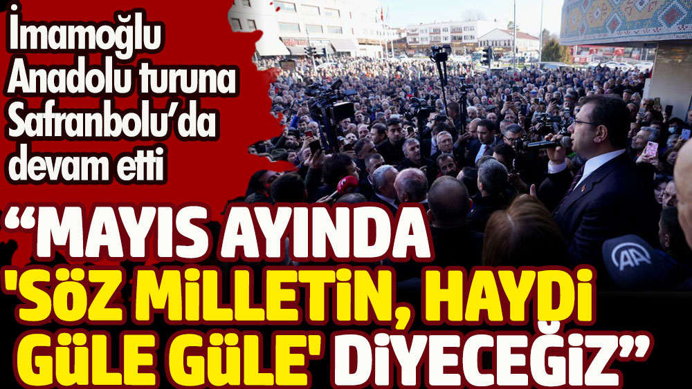 İmamoğlu Anadolu turuna Safranbolu’da devam etti. Mayıs ayında 'söz milletin haydi güle güle' diyeceğiz