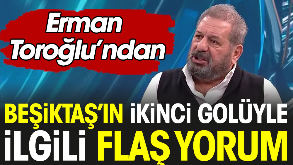 Erman Toroğlu'ndan Beşiktaş'ın 2. golüyle ilgili flaş yorum