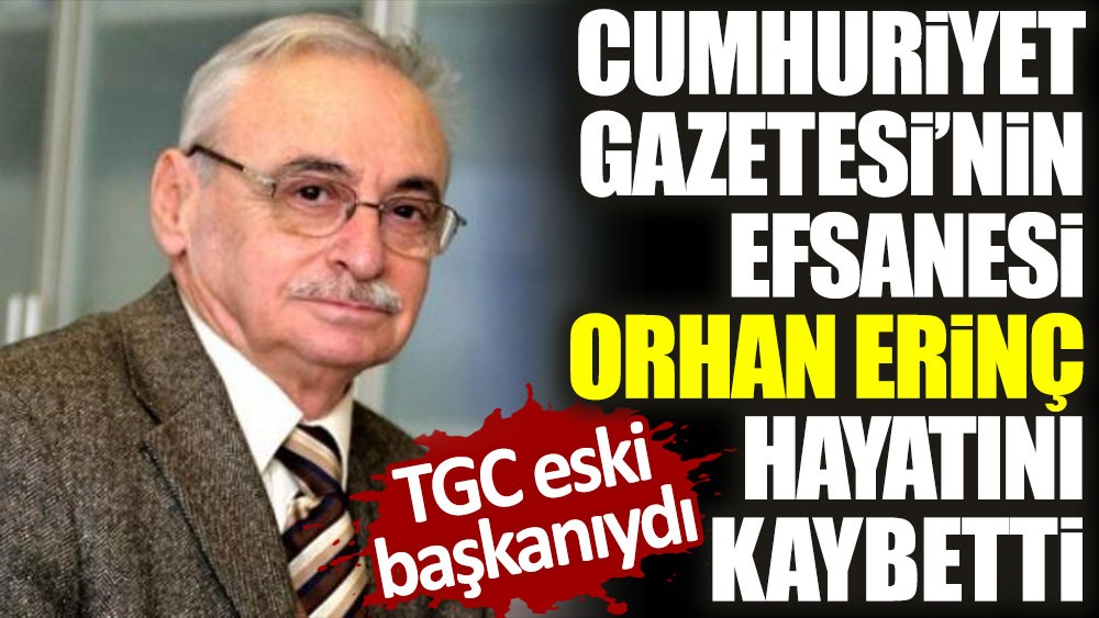 Orhan Erinç vefat etti. Gazetecilerin ve Cumhuriyet Gazetesi'nin efsanesiydi