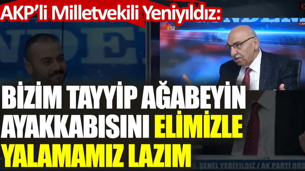AKP’li Milletvekili: Bizim Tayyip ağabeyin ayakkabısını elimizle yalamamız lazım