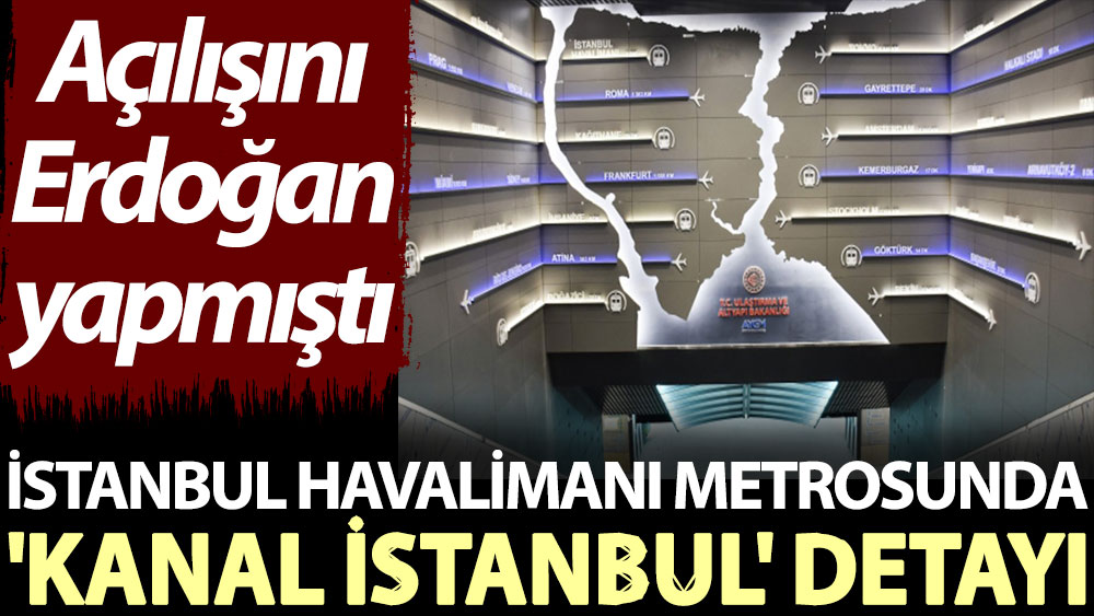 İstanbul Havalimanı metrosunda 'Kanal İstanbul' detayı. Açılışını Erdoğan yapmıştı