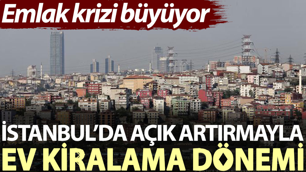 İstanbul’da açık artırmayla ev kiralama dönemi. Emlak krizi büyüyor