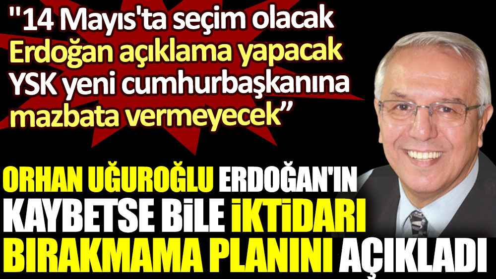 Erdoğan'ın kaybetse bile iktidarı bırakmama planını açıkladı. Orhan Uğuroğlu yazdı