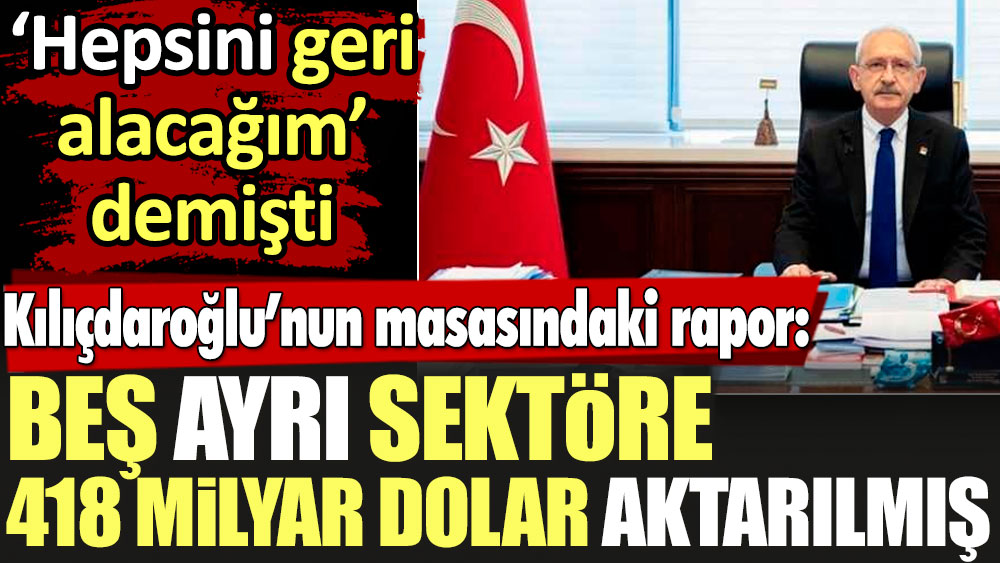 Kılıçdaroğlu'nun masasındaki rapor: Beş ayrı sektöre 418 milyar dolar aktarılmış