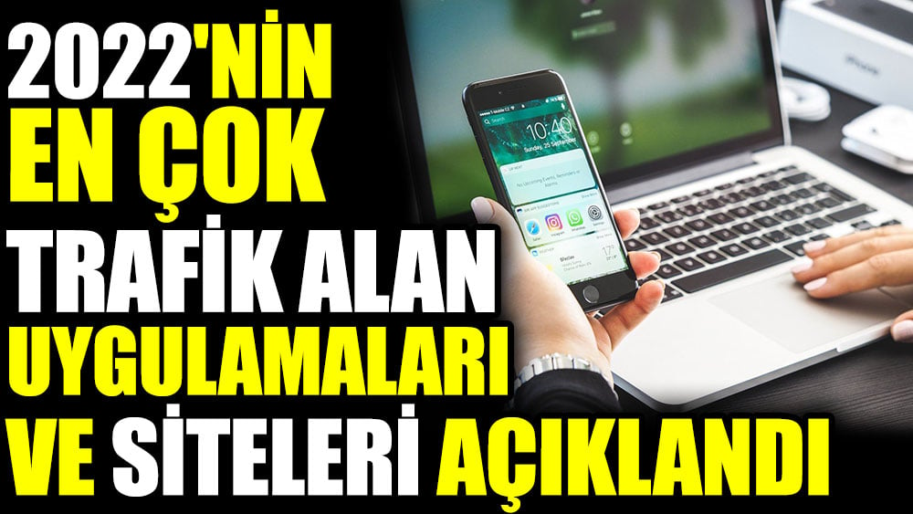 2022'nin en çok trafik alan uygulamaları ve siteleri açıklandı