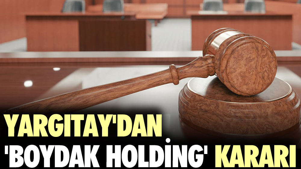 Yargıtay'dan ‘Boydak Holding' kararı