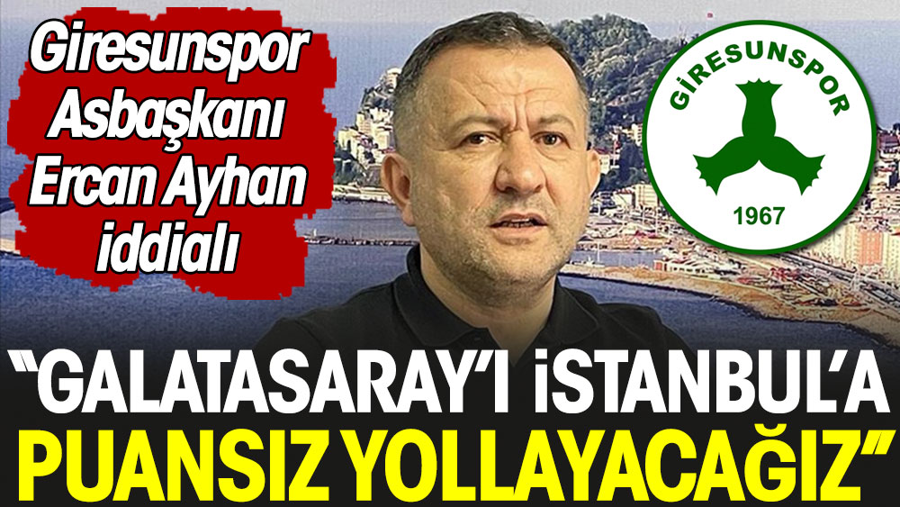 Ercan Ayhan: Galatasaray'ı İstanbul'a puansız yollayacağız