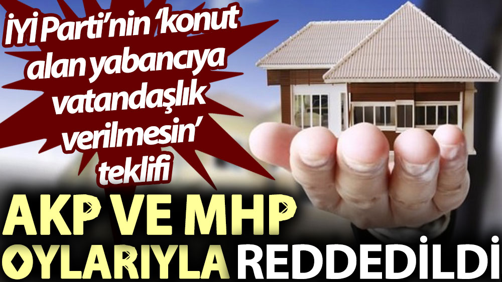 İYİ Parti’nin 'konut alan yabancıya vatandaşlık verilmesin' teklifi AKP ve MHP oylarıyla reddedildi