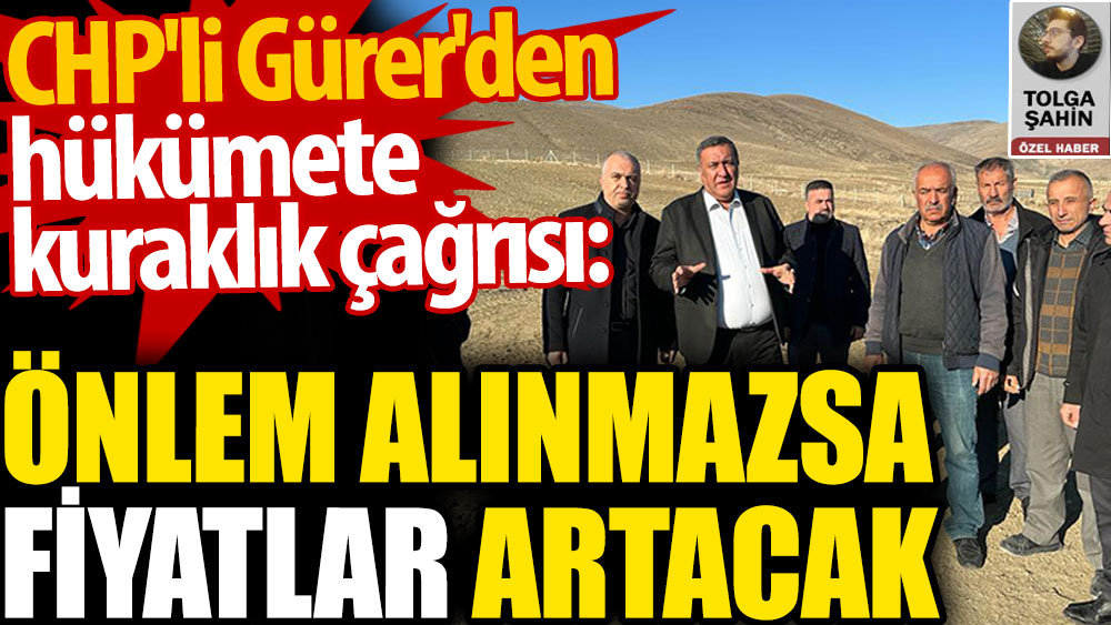 CHP'li Gürer'den hükümete kuraklık çağrısı: Önlem alınmazsa fiyatlar artacak
