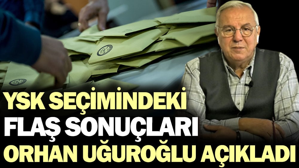 YSK seçiminde flaş sonuçlar. Orhan Uğuroğlu açıkladı