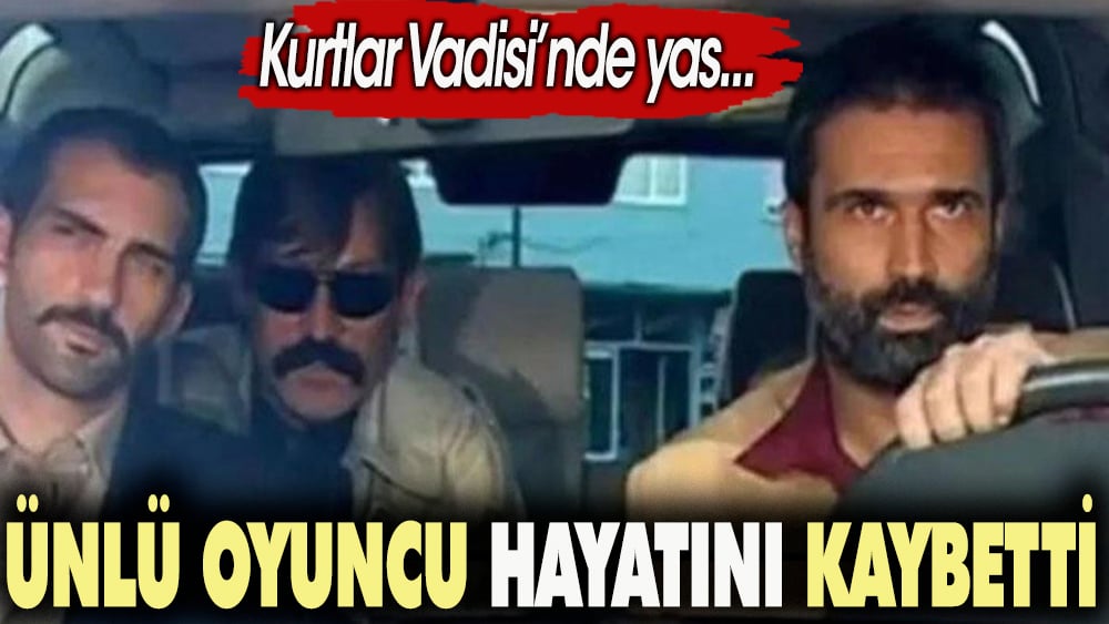 Ünlü oyuncu hayatını kaybetti. Kurtlar Vadisi'nde yas