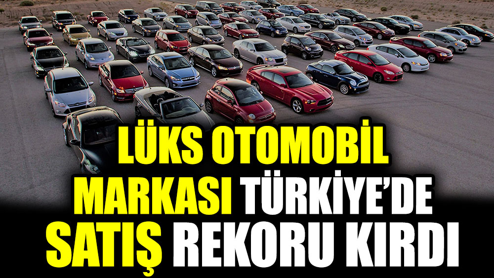 Lüks otomobil markası Türkiye’de satış rekoru kırdı