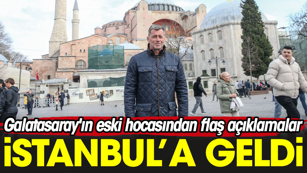İstanbul'a geldi. Galatasaray'ın eski hocasından flaş açıklamalar