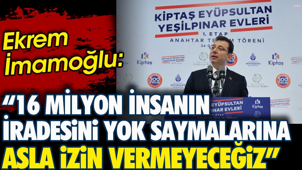 İmamoğlu: 16 milyon insanın iradesini yok saymalarına asla izin vermeyeceğiz!