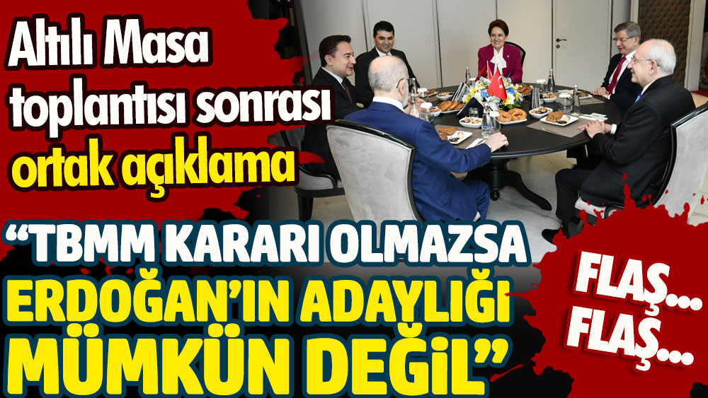 Kritik Altılı Masa toplantısı sonrası ortak açıklama. Erdoğan'ın adaylığı mümkün değil!