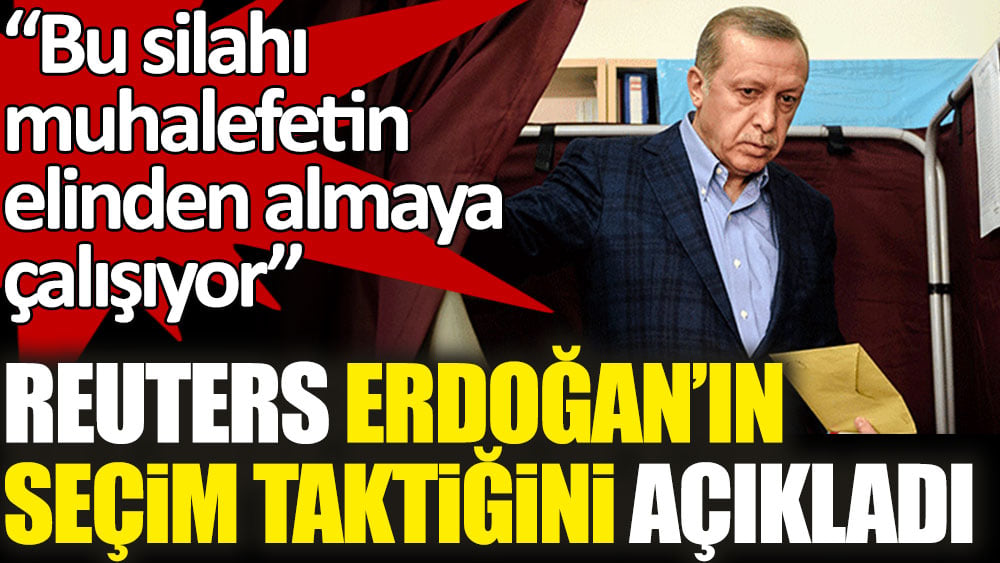 Reuters Erdoğan’ın seçim taktiğini açıkladı. Bu silahı muhalefetin elinden almaya çalışıyor!