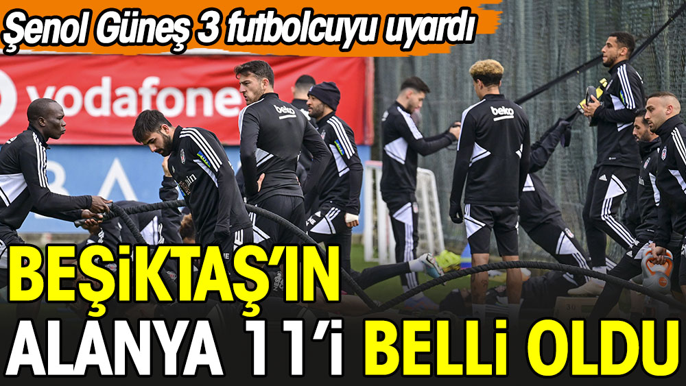 Beşiktaş'ın Alanyaspor 11'i belli oldu. Şenol Güneş 3 futbolcuyu uyardı