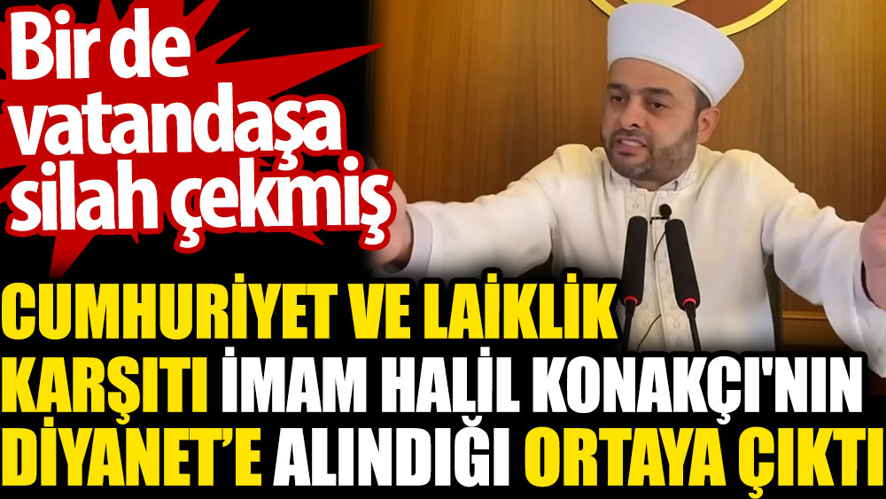 Cumhuriyet ve laiklik karşıtı imam Halil Konakçı'nın Diyanet'e alındığı ortaya çıktı. Bir de vatandaşa silah çekmiş