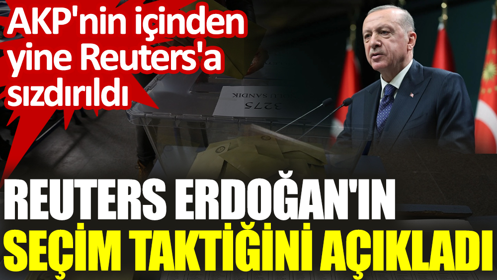 AKP'nin içinden yine  Reuters'a sızdırıldı. Reuters Erdoğan'ın seçim taktiğini açıkladı
