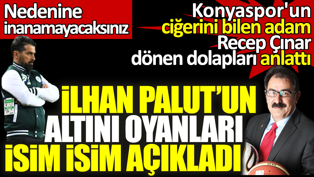 İlhan Palut'un altını oyanları açıkladı. Konyaspor'un ciğerini bilen adam Recep Çınar dönen dolapları tek tek anlattı