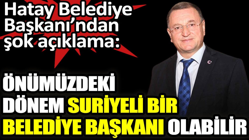 Önümüzdeki dönem Hatay'da Suriyeli bir belediye başkanı olabilir