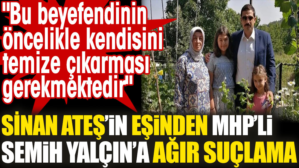 Sinan Ateş'in eşinden MHP'li Semih Yalçın'a ağır suçlama