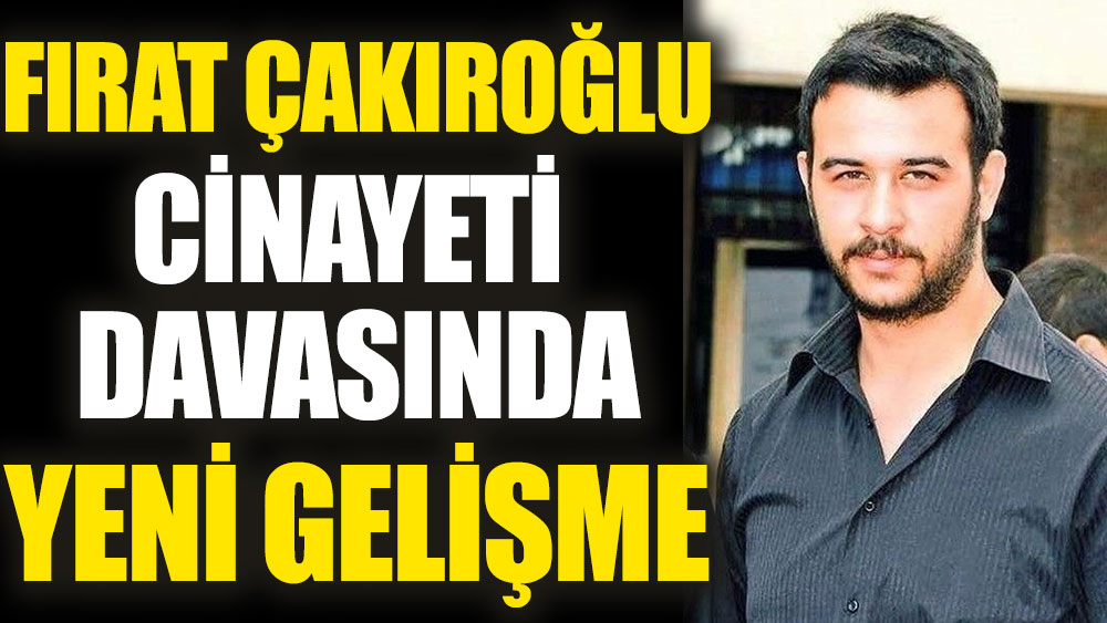 Fırat Çakıroğlu cinayeti davasında yeni gelişme