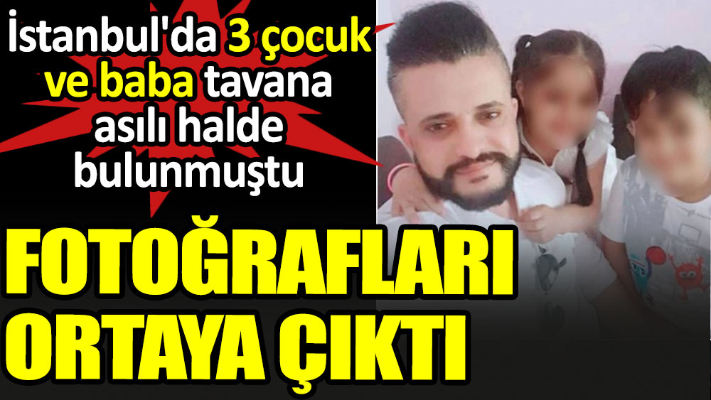 İstanbul'da 3 çocuk ve baba tavana asılı halde bulunmuştu. Fotoğraflar ortaya çıktı