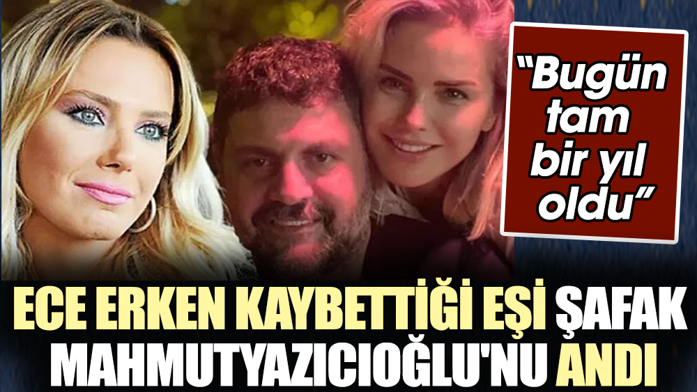 Ece Erken kaybettiği eşi Şafak Mahmutyazıcıoğlu'nu andı