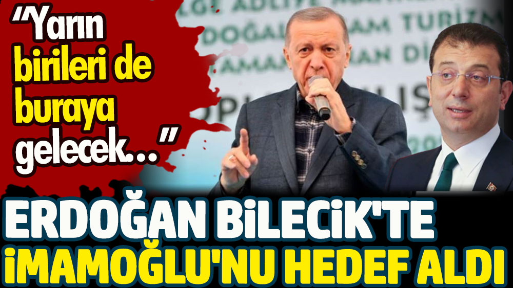 Erdoğan Bilecik'te İmamoğlu'nu hedef aldı. Yarın birileri de buraya gelecek!