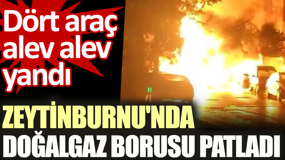 Zeytinburnu'nda doğalgaz borusu patladı: 4 araç alev alev yandı