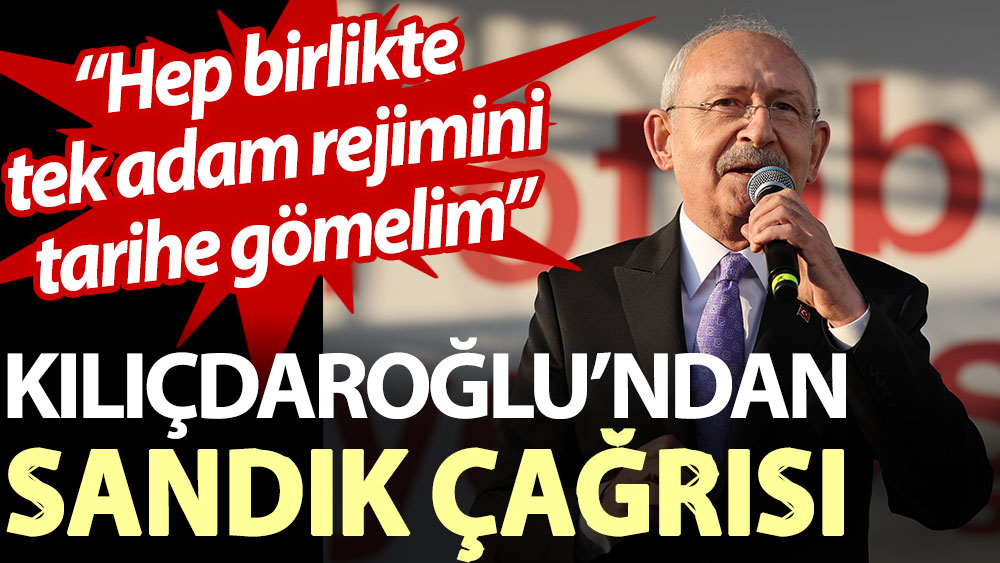 Kılıçdaroğlu’ndan sandık çağrısı: Hep birlikte tek adam rejimini tarihe gömelim
