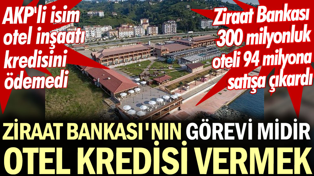 Ziraat Bankası'nın görevi midir otel kredisi vermek. AKP'li isim otel inşaatı kredisini ödemedi