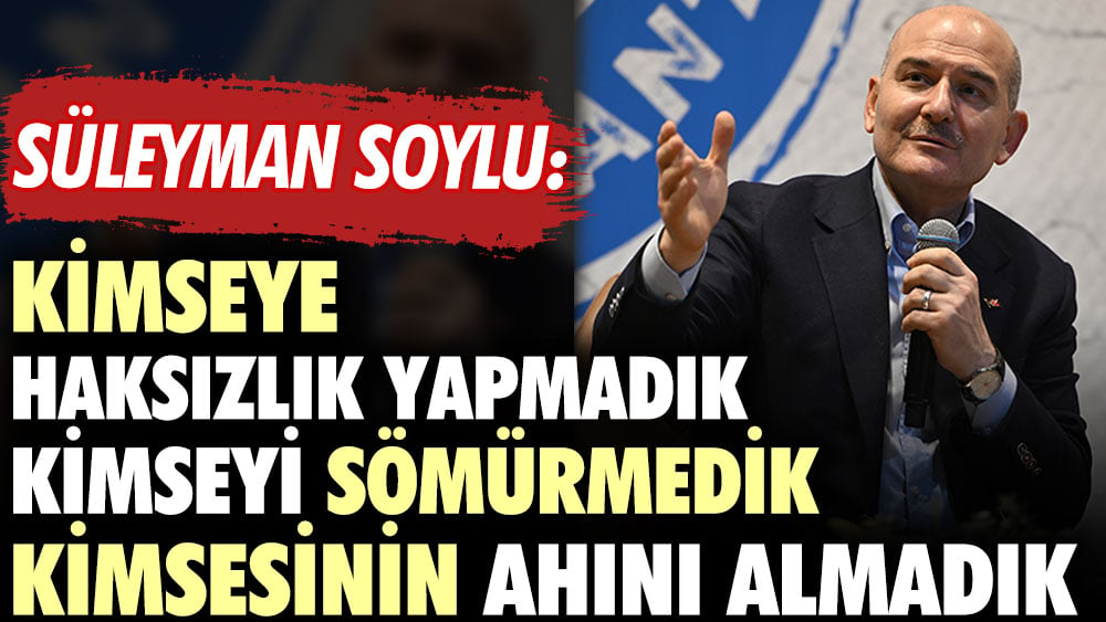 Süleyman Soylu: Kimseye haksızlık yapmadık kimseyi sömürmedik. Kimsesinin ahını almadık