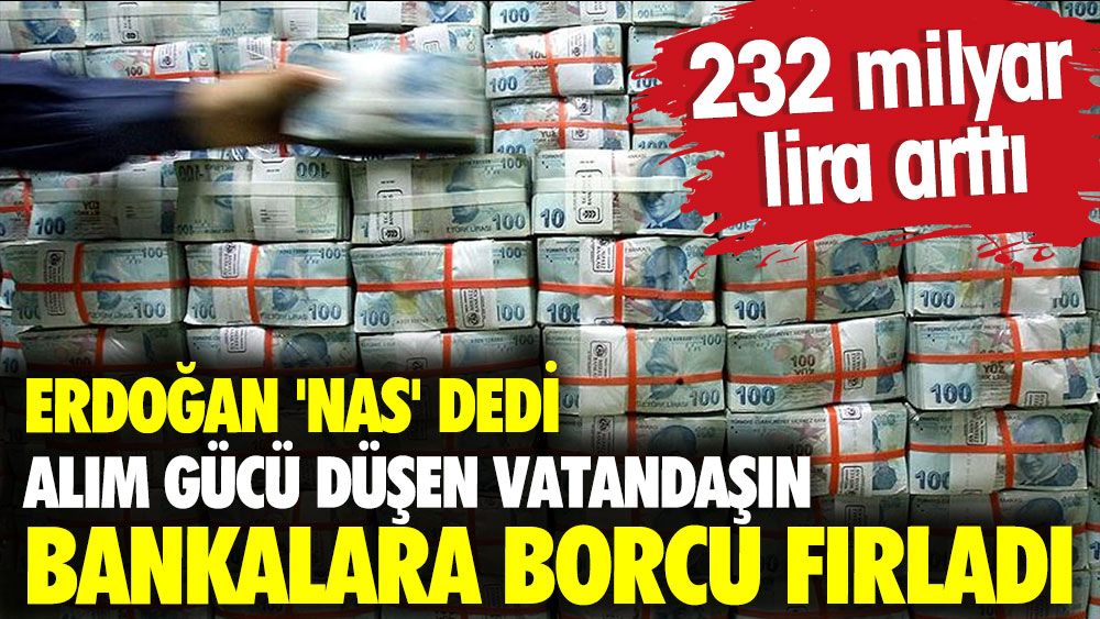 Erdoğan 'Nas' dedi alım gücü düşen vatandaşın bankalara borcu fırladı