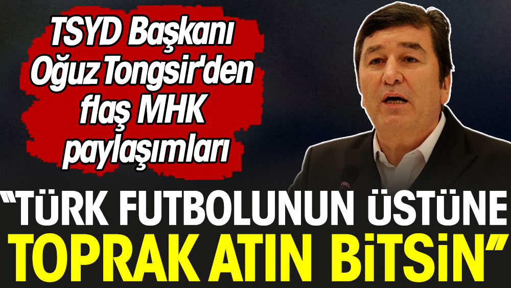 ''Türk futbolunun üstüne toprak atın bitsin'' TSYD Başkanı Oğuz Tongsir'den flaş MHK paylaşımları