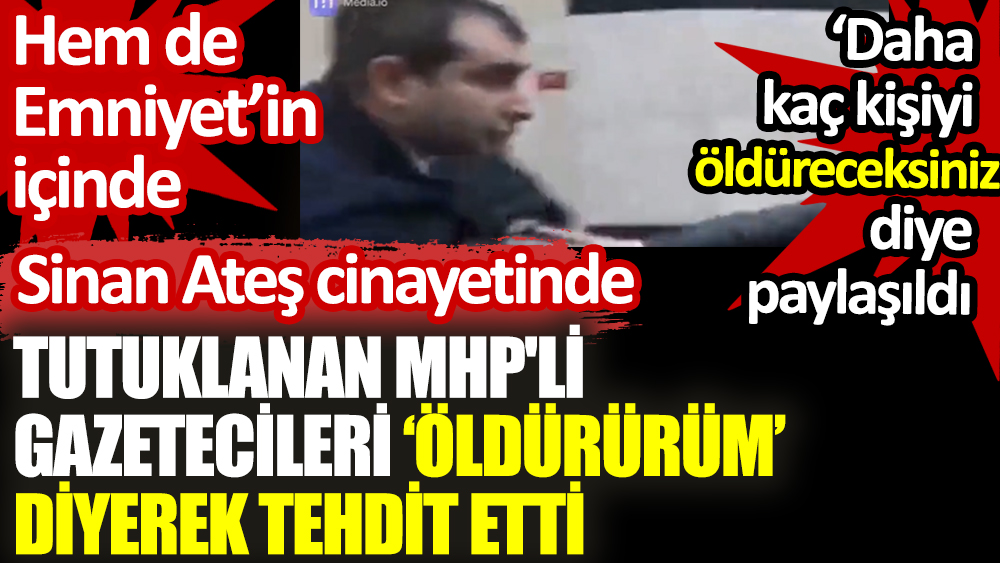 Sinan Ateş cinayetinde tutuklanan MHP'li, gazetecileri "Öldürürüm" diyerek tehdit etti