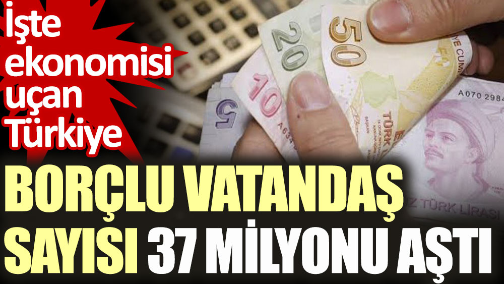 Borçlu vatandaş sayısı 37 milyonu aştı. İşte ekonomisi uçan Türkiye