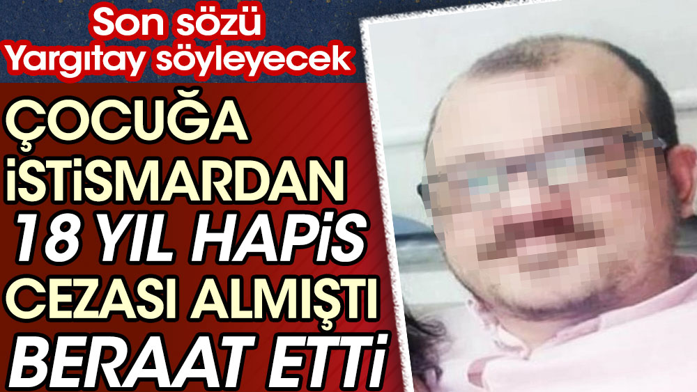 Çocuğa istismardan 18 yıl hapis cezası almıştı, beraat etti. Son kararı Yargıtay söyleyecek