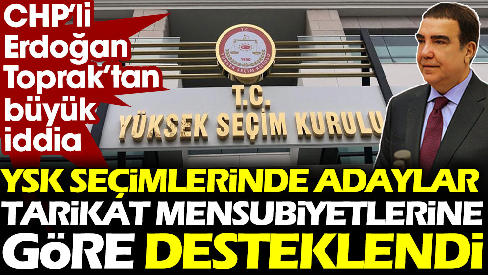 CHP'li Erdoğan Toprak'tan büyük iddia: YSK seçimlerinde adaylar tarikat mensubiyetlerine göre desteklendi