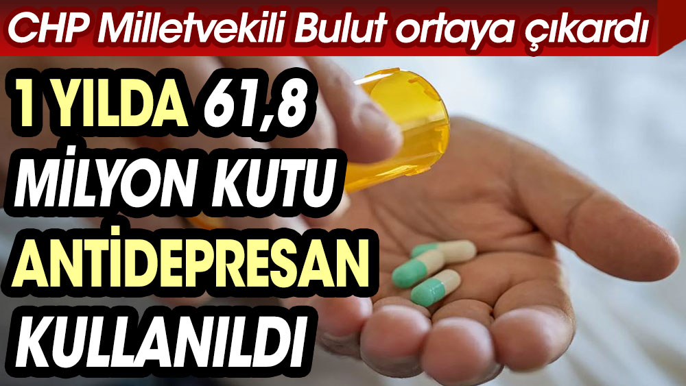 1 yılda 61,8 milyon kutu antidepresan kullanıldı. CHP Milletvekili Bulut ortaya çıkardı