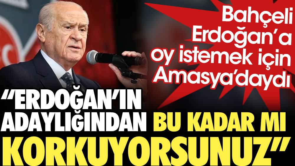Bahçeli Erdoğan'a oy istemek için Amasya'daydı: Erdoğan'ın adaylığından bu kadar mı korkuyorsunuz