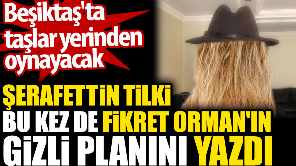 Fikret Orman'ın gizli planını yazdı. Şerafettin Tilki yazdı. Beşiktaş'ta taşlar yerinden oynayacak