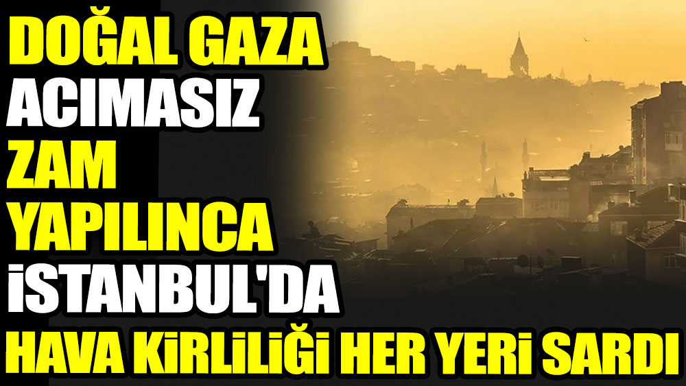 Doğal gaza acımasız zam yapılınca İstanbul'da hava kirliliği her yeri sardı