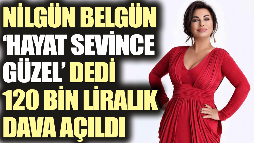 Nilgün Belgün ‘Hayat Sevince Güzel’ dedi. 120 bin liralık dava açıldı